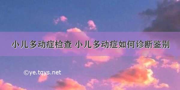 小儿多动症检查 小儿多动症如何诊断鉴别