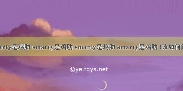 smarty是鸡肋 smarty是鸡肋 smarty是鸡肋 smarty是鸡肋 !该如何解决