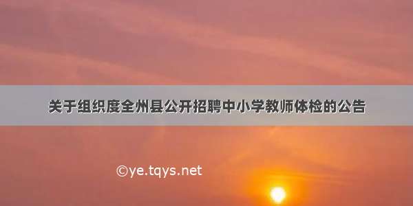 关于组织度全州县公开招聘中小学教师体检的公告