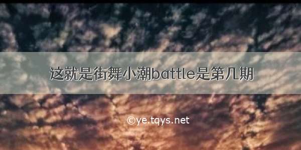 这就是街舞小潮battle是第几期