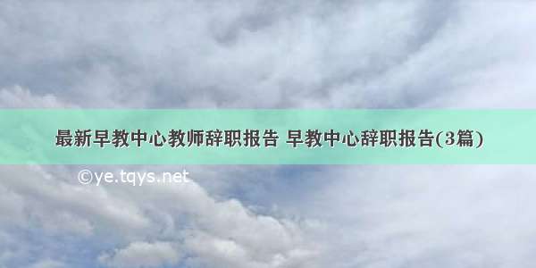 最新早教中心教师辞职报告 早教中心辞职报告(3篇)