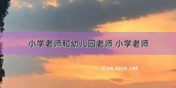 小学老师和幼儿园老师 小学老师