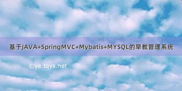 基于JAVA+SpringMVC+Mybatis+MYSQL的早教管理系统