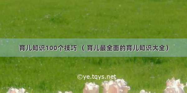 育儿知识100个技巧 （ 育儿最全面的育儿知识大全）