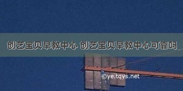 创艺宝贝早教中心 创艺宝贝早教中心可靠吗