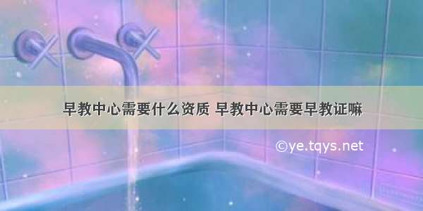 早教中心需要什么资质 早教中心需要早教证嘛