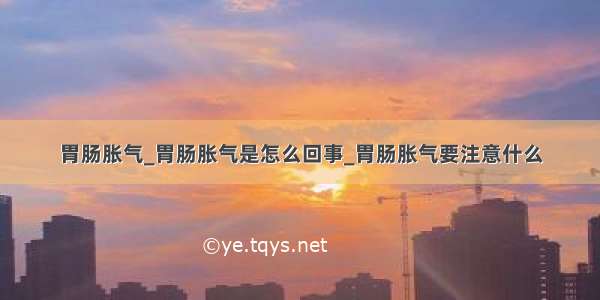 胃肠胀气_胃肠胀气是怎么回事_胃肠胀气要注意什么