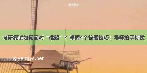 考研复试如何面对“难题”？掌握4个答题技巧！导师拍手称赞