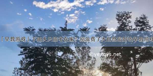 「早教游戏」下雨天只能宅在家？别浪费了大自然最好的早教游戏！