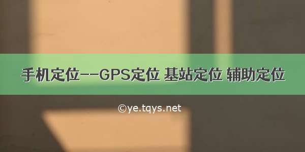 手机定位--GPS定位 基站定位 辅助定位