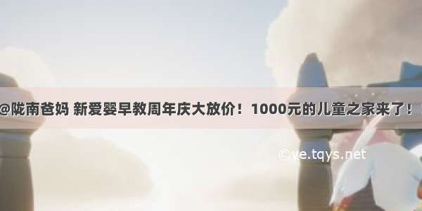 @陇南爸妈 新爱婴早教周年庆大放价！1000元的儿童之家来了！！