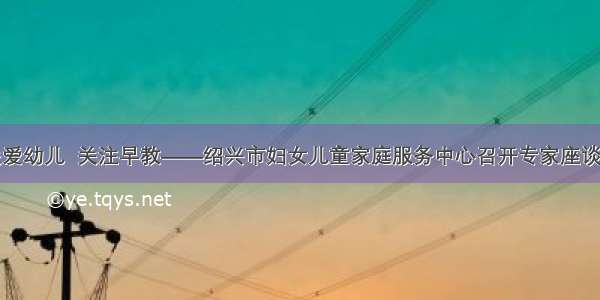 关爱幼儿  关注早教——绍兴市妇女儿童家庭服务中心召开专家座谈会