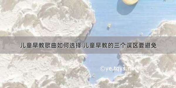 儿童早教歌曲如何选择 儿童早教的三个误区要避免