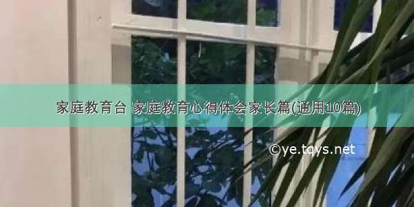 家庭教育台 家庭教育心得体会家长篇(通用10篇)