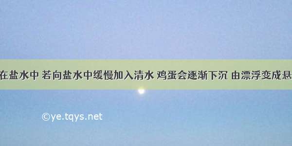 鸡蛋漂浮在盐水中 若向盐水中缓慢加入清水 鸡蛋会逐渐下沉 由漂浮变成悬浮 则此过