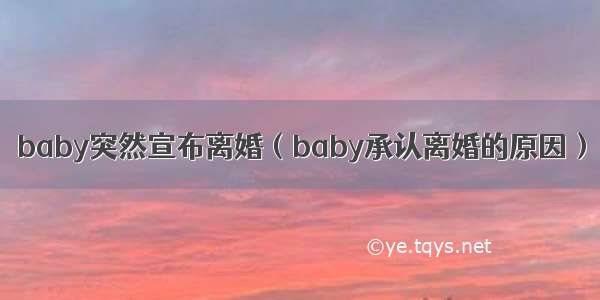 baby突然宣布离婚（baby承认离婚的原因）