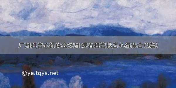 广州科普心得体会实用 观看科普报告心得体会(3篇)