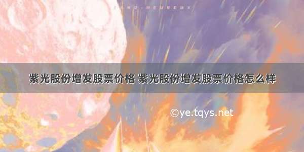 紫光股份增发股票价格 紫光股份增发股票价格怎么样