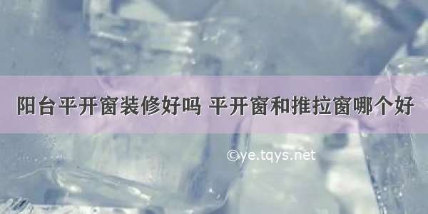 阳台平开窗装修好吗 平开窗和推拉窗哪个好