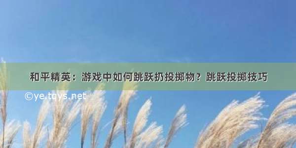 和平精英：游戏中如何跳跃扔投掷物？跳跃投掷技巧