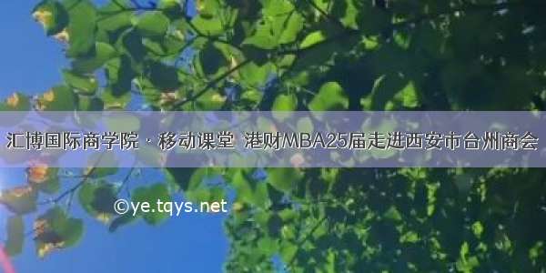 汇博国际商学院·移动课堂｜港财MBA25届走进西安市台州商会