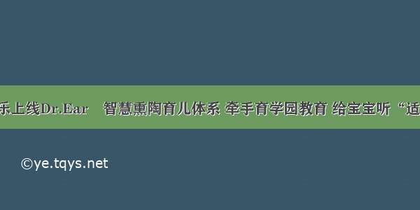 网易云音乐上线Dr.Ear™智慧熏陶育儿体系 牵手育学园教育 给宝宝听“适合的儿歌”