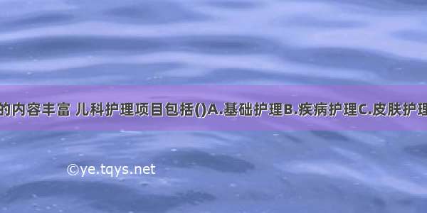 儿科护理学的内容丰富 儿科护理项目包括()A.基础护理B.疾病护理C.皮肤护理D.儿童教养