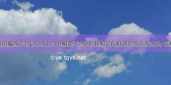 灯塔A在灯塔B的南偏东74度方向上 A B相距30海里 轮船C在灯塔B的正东方向 在灯塔A的北偏西4