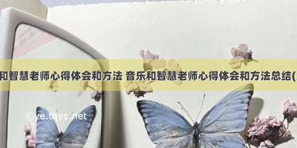 音乐和智慧老师心得体会和方法 音乐和智慧老师心得体会和方法总结(九篇)