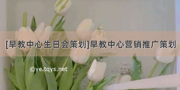 [早教中心生日会策划]早教中心营销推广策划