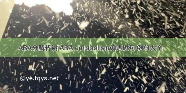 ABA分解代谢 ABA catabolism英语短句 例句大全