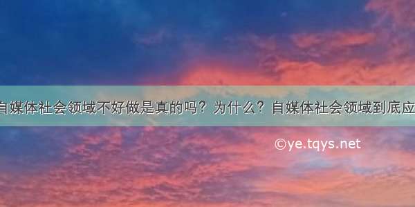 大家都说自媒体社会领域不好做是真的吗？为什么？自媒体社会领域到底应该怎么做?