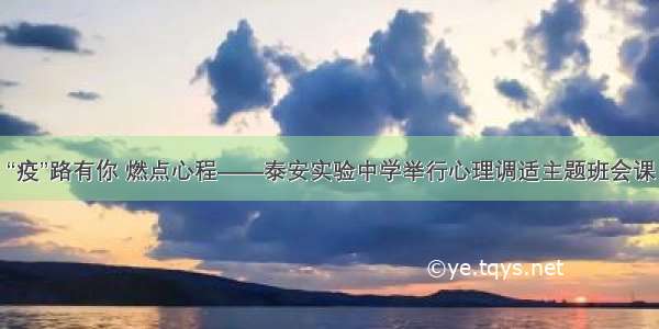 “疫”路有你 燃点心程——泰安实验中学举行心理调适主题班会课