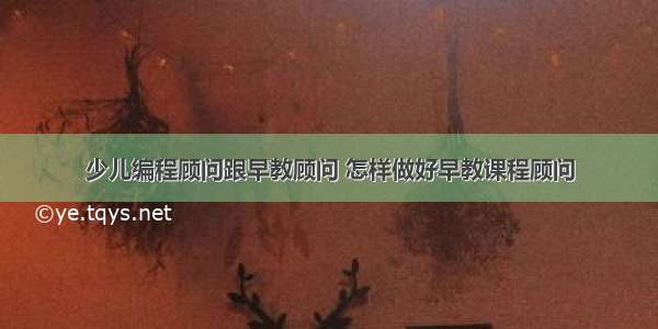 少儿编程顾问跟早教顾问 怎样做好早教课程顾问