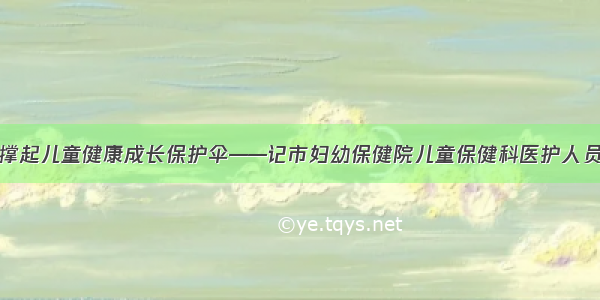 撑起儿童健康成长保护伞——记市妇幼保健院儿童保健科医护人员