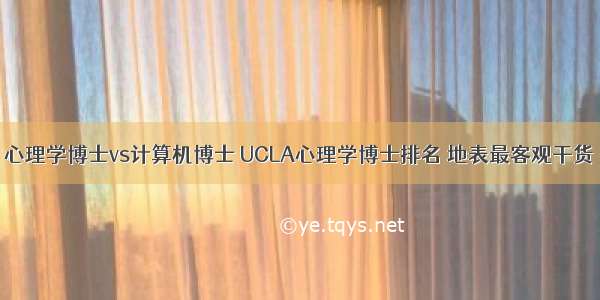 心理学博士vs计算机博士 UCLA心理学博士排名 地表最客观干货