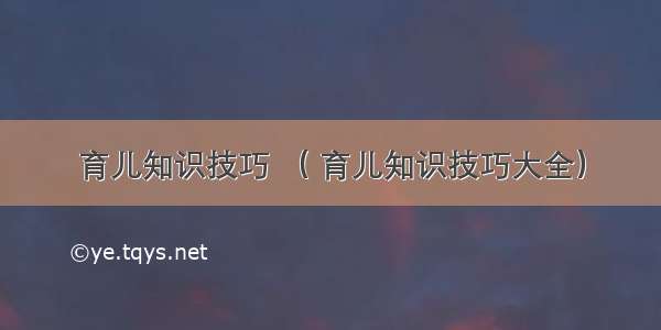 育儿知识技巧 （ 育儿知识技巧大全）