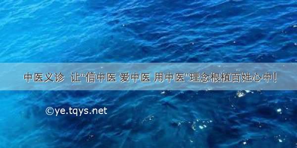 中医义诊  让“信中医 爱中医 用中医”理念根植百姓心中！