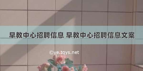 早教中心招聘信息 早教中心招聘信息文案