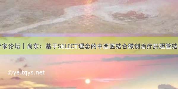 专家论坛｜尚东：基于SELECT理念的中西医结合微创治疗肝胆管结石