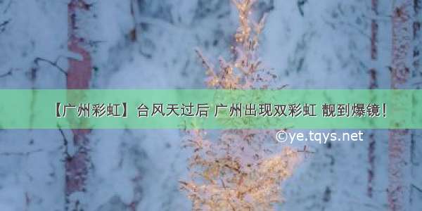 【广州彩虹】台风天过后 广州出现双彩虹 靓到爆镜！