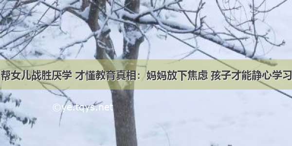 帮女儿战胜厌学 才懂教育真相：妈妈放下焦虑 孩子才能静心学习