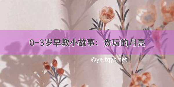 0-3岁早教小故事：贪玩的月亮