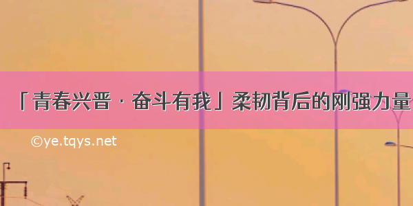 「青春兴晋·奋斗有我」柔韧背后的刚强力量