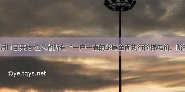 单选题7月l1日开始 江苏省所有“一户一表的家庭全面执行阶梯电价。阶梯电价是