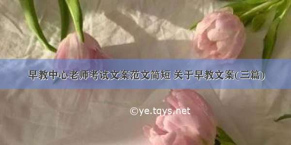 早教中心老师考试文案范文简短 关于早教文案(三篇)