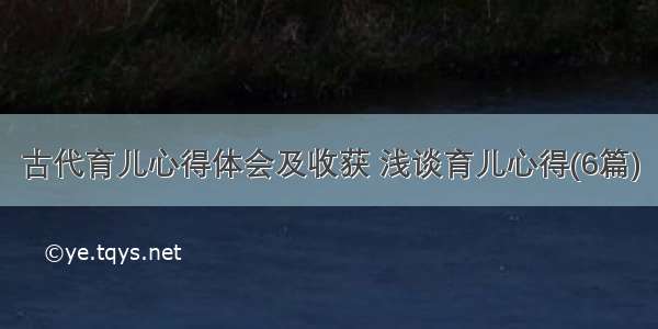 古代育儿心得体会及收获 浅谈育儿心得(6篇)