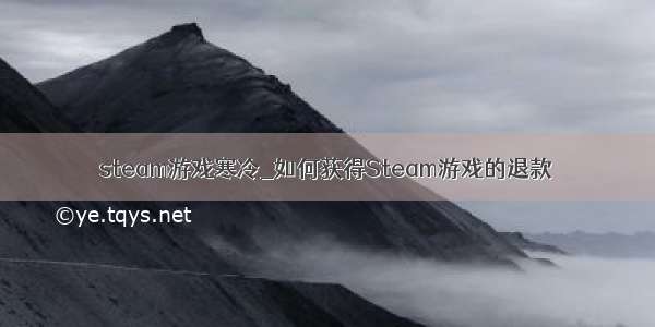 steam游戏寒冷_如何获得Steam游戏的退款