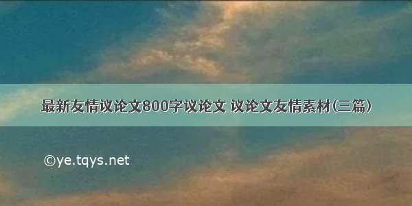 最新友情议论文800字议论文 议论文友情素材(三篇)