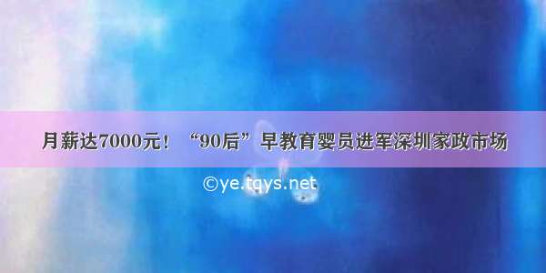 月薪达7000元！“90后”早教育婴员进军深圳家政市场